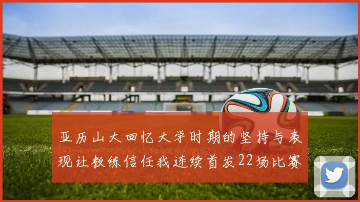 亚历山大回忆大学时期的坚持与表现让教练信任我连续首发22场比赛