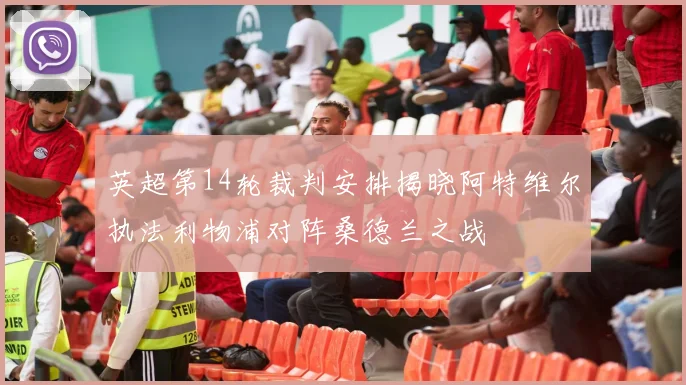 英超第14轮裁判安排揭晓阿特维尔执法利物浦对阵桑德兰之战