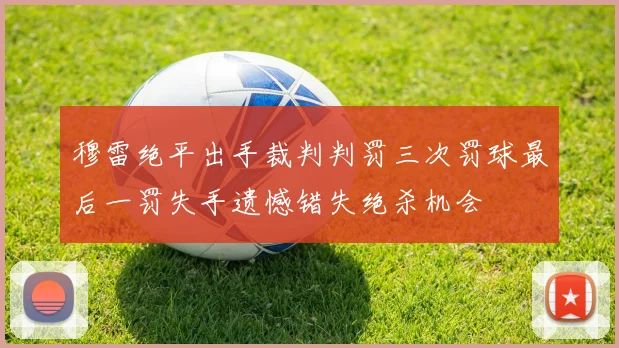 穆雷绝平出手裁判判罚三次罚球最后一罚失手遗憾错失绝杀机会