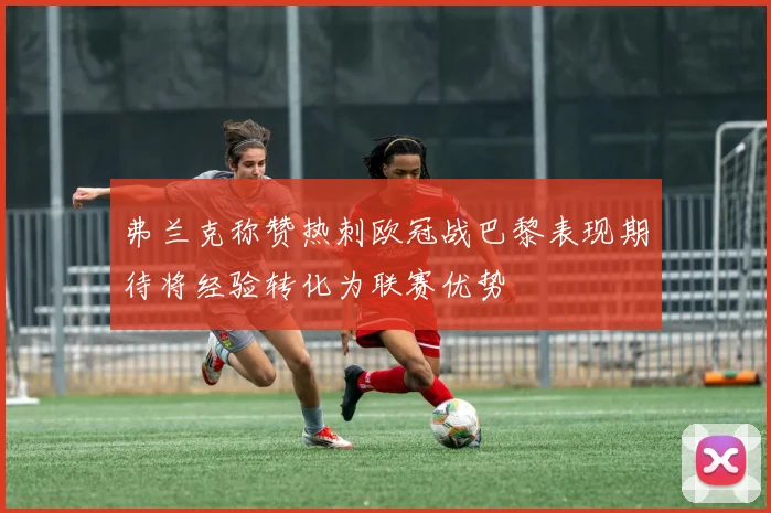 弗兰克称赞热刺欧冠战巴黎表现期待将经验转化为联赛优势