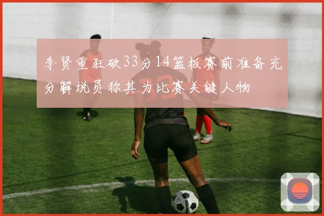 李贤重狂砍33分14篮板赛前准备充分解说员称其为比赛关键人物