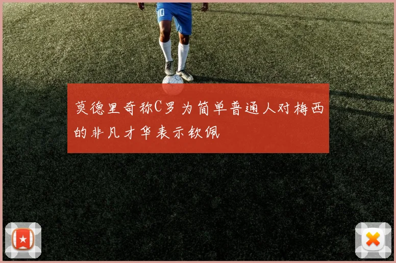 莫德里奇称C罗为简单普通人对梅西的非凡才华表示钦佩