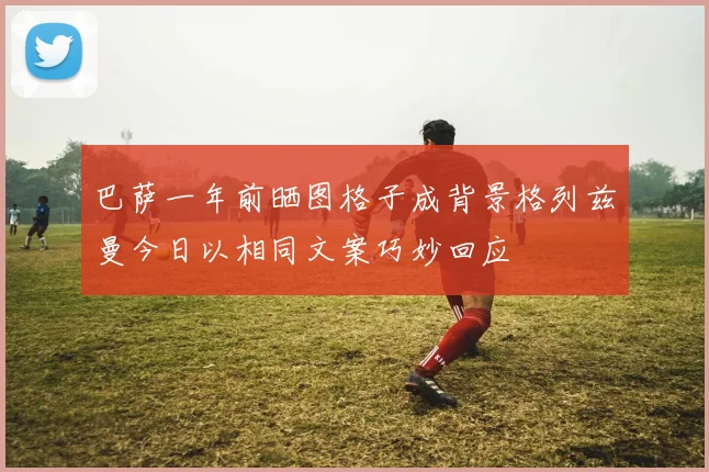 巴萨一年前晒图格子成背景格列兹曼今日以相同文案巧妙回应