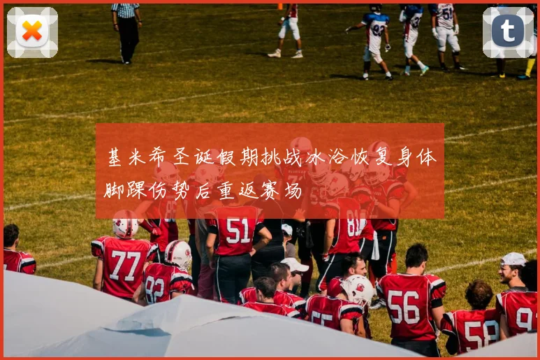 基米希圣诞假期挑战冰浴恢复身体脚踝伤势后重返赛场