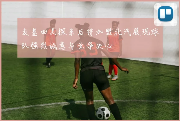 麦基回美探亲后将加盟北汽展现球队强烈诚意与竞争决心