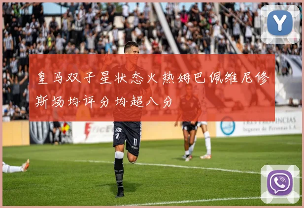 皇马双子星状态火热姆巴佩维尼修斯场均评分均超八分