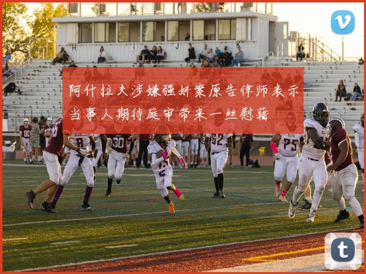 阿什拉夫涉嫌强奸案原告律师表示当事人期待庭审带来一丝慰藉