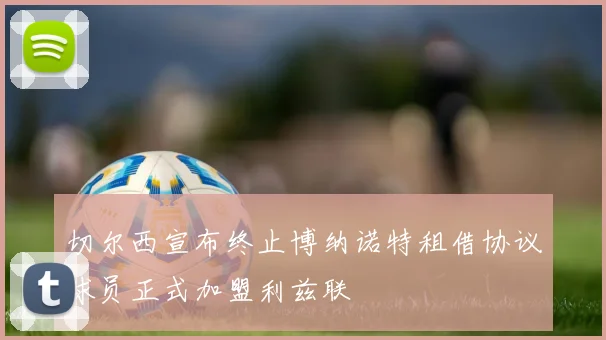 切尔西宣布终止博纳诺特租借协议球员正式加盟利兹联