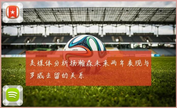 美媒体分析杨瀚森未来两年表现与罗威去留的关系
