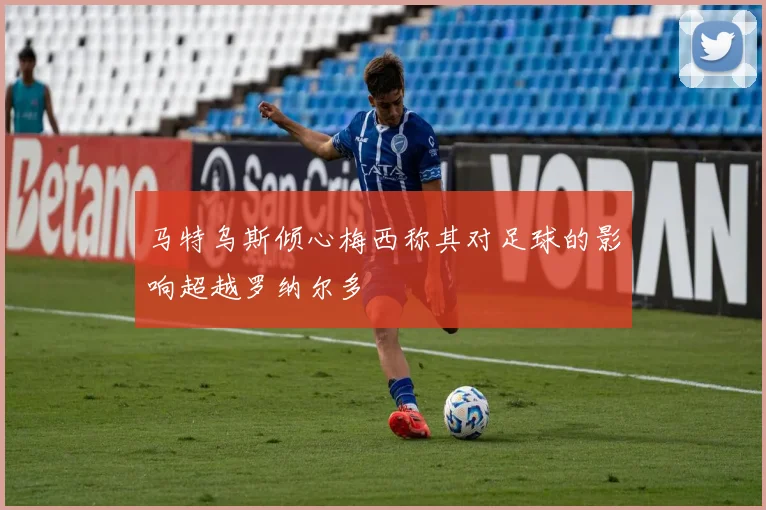 马特乌斯倾心梅西称其对足球的影响超越罗纳尔多