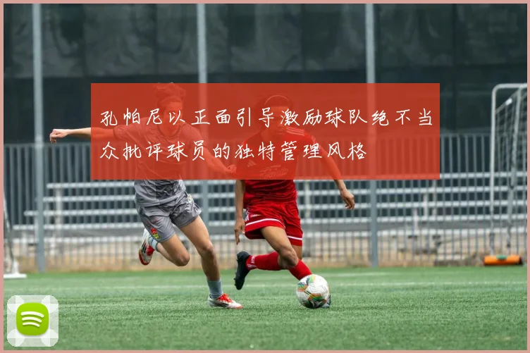 孔帕尼以正面引导激励球队绝不当众批评球员的独特管理风格