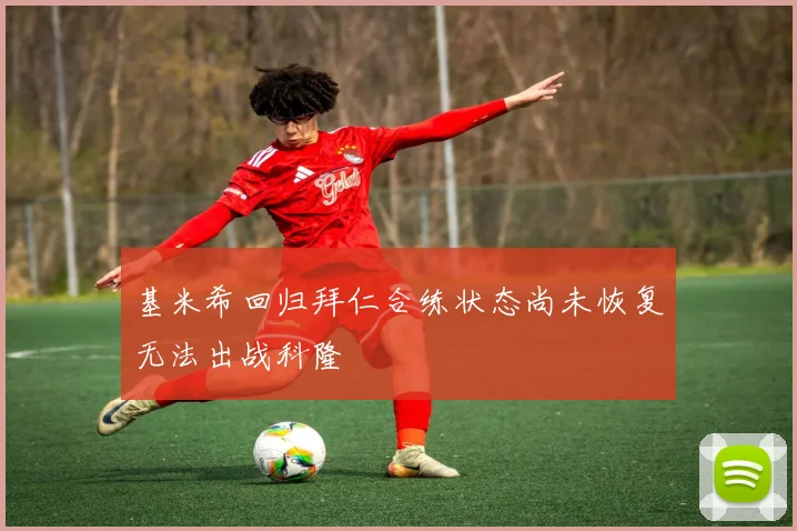 基米希回归拜仁合练状态尚未恢复无法出战科隆