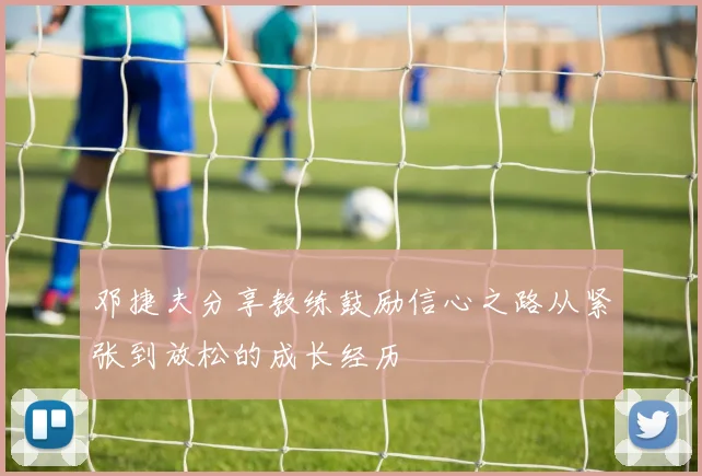 邓捷夫分享教练鼓励信心之路从紧张到放松的成长经历