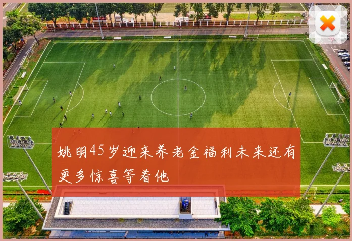 姚明45岁迎来养老金福利未来还有更多惊喜等着他