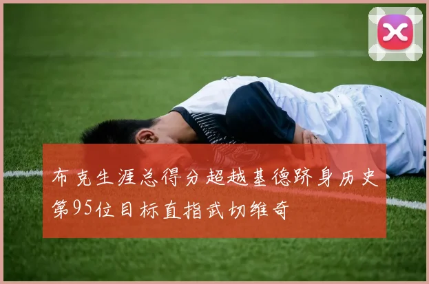 布克生涯总得分超越基德跻身历史第95位目标直指武切维奇