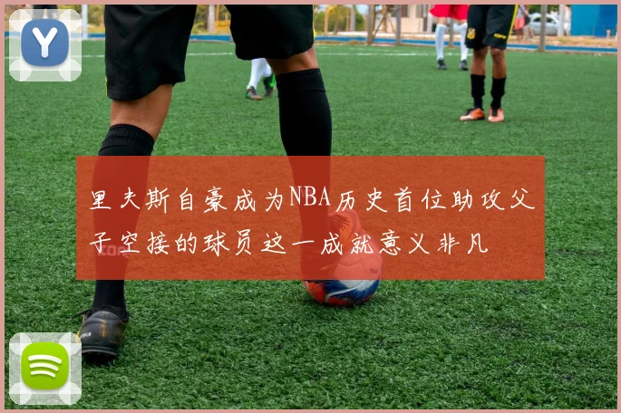 里夫斯自豪成为NBA历史首位助攻父子空接的球员这一成就意义非凡