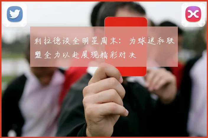 利拉德谈全明星周末：为球迷和联盟全力以赴展现精彩对决