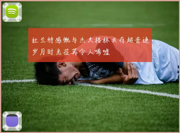 杜兰特感慨与杰夫格林共存超音速岁月时光荏苒令人唏嘘