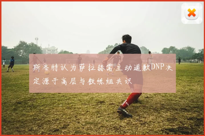 斯洛特认为萨拉赫需主动道歉DNP决定源于高层与教练组共识