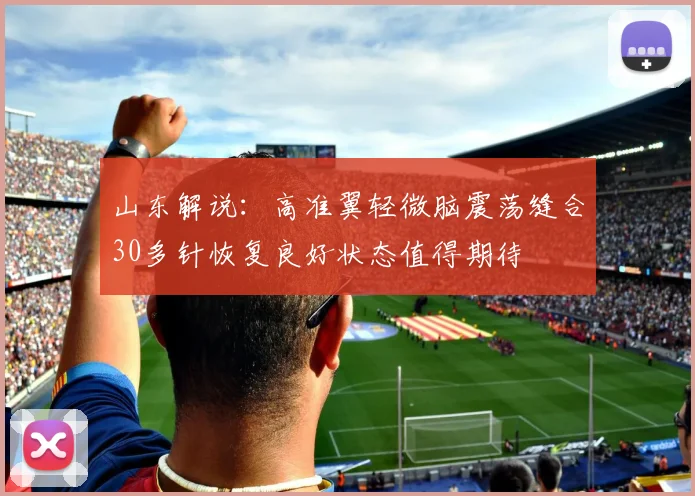 山东解说：高准翼轻微脑震荡缝合30多针恢复良好状态值得期待