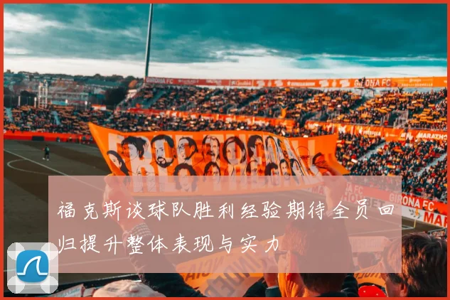 福克斯谈球队胜利经验期待全员回归提升整体表现与实力