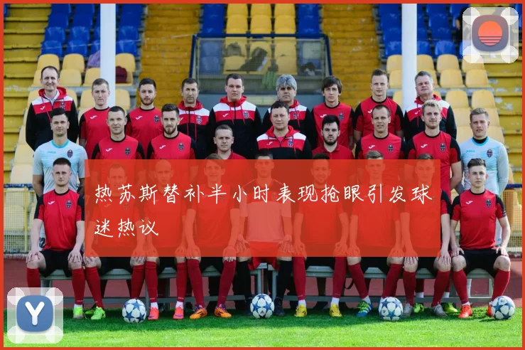 热苏斯替补半小时表现抢眼引发球迷热议