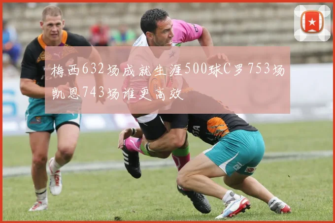 梅西632场成就生涯500球C罗753场凯恩743场谁更高效