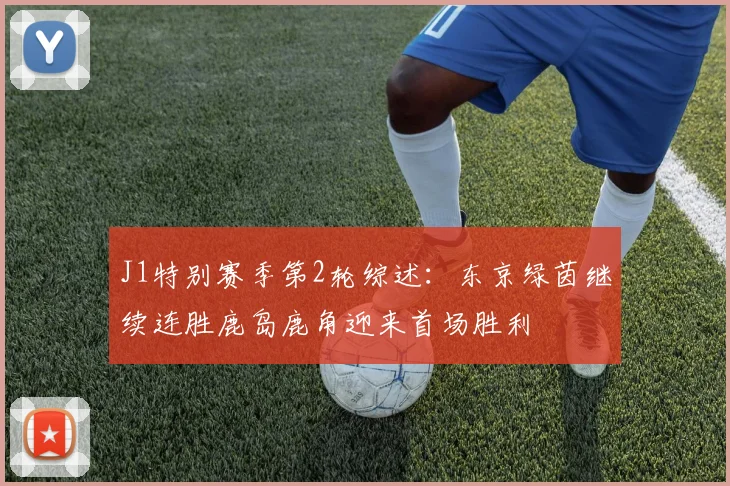 J1特别赛季第2轮综述：东京绿茵继续连胜鹿岛鹿角迎来首场胜利