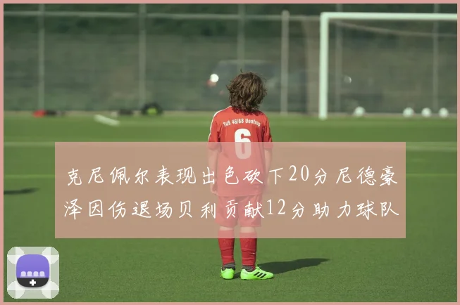 克尼佩尔表现出色砍下20分尼德豪泽因伤退场贝利贡献12分助力球队