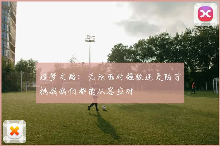 追梦之路：无论面对强敌还是防守挑战我们都能从容应对