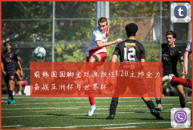 前韩国国脚金廷洙担任U20主帅全力备战亚洲杯与世界杯