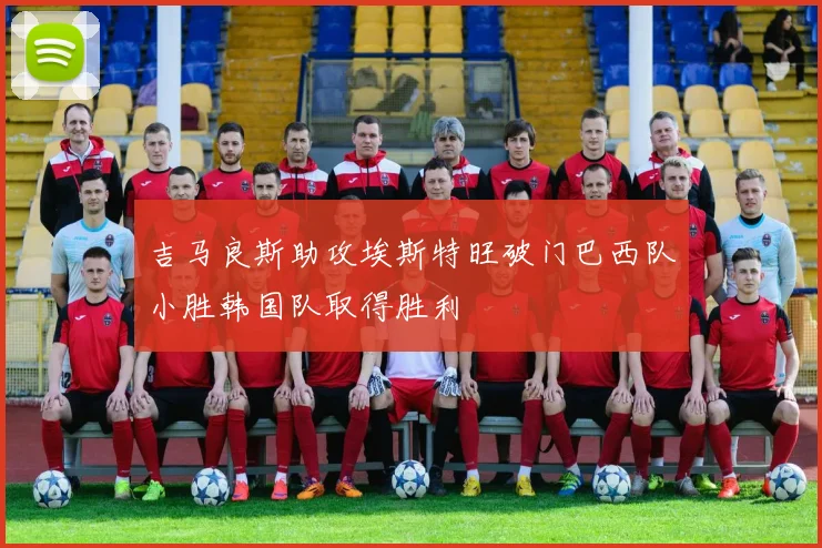 吉马良斯助攻埃斯特旺破门巴西队小胜韩国队取得胜利