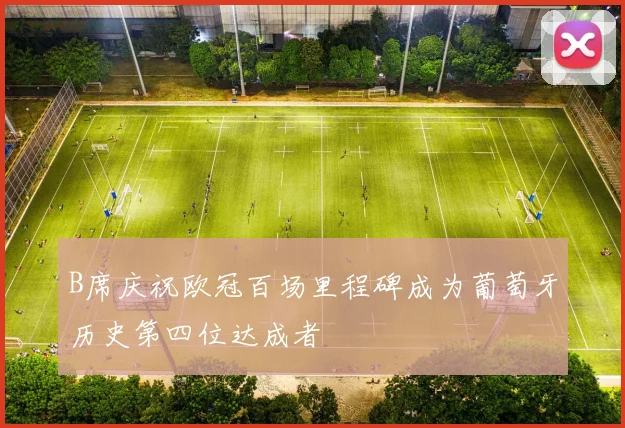 B席庆祝欧冠百场里程碑成为葡萄牙历史第四位达成者