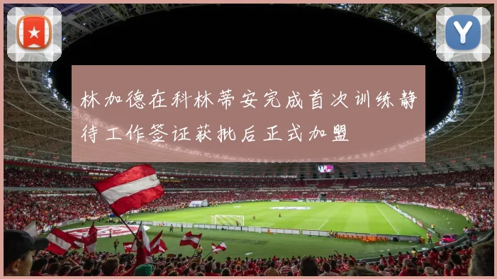 林加德在科林蒂安完成首次训练静待工作签证获批后正式加盟