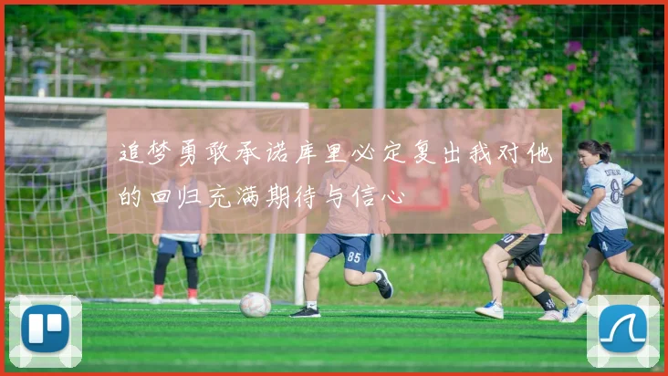 追梦勇敢承诺库里必定复出我对他的回归充满期待与信心