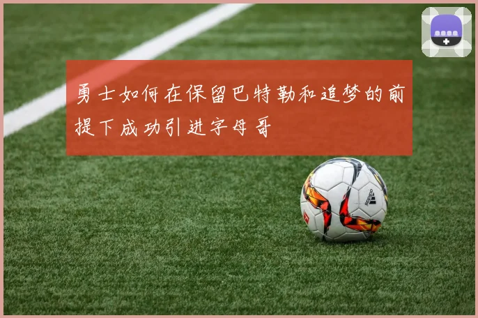 勇士如何在保留巴特勒和追梦的前提下成功引进字母哥