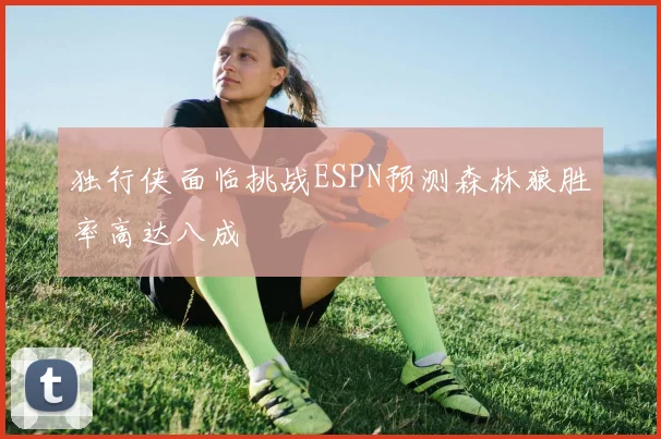 独行侠面临挑战ESPN预测森林狼胜率高达八成