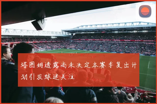 塔图姆透露尚未决定本赛季复出计划引发球迷关注