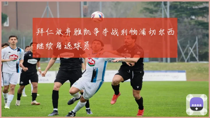 拜仁放弃雅凯争夺战利物浦切尔西继续角逐球员