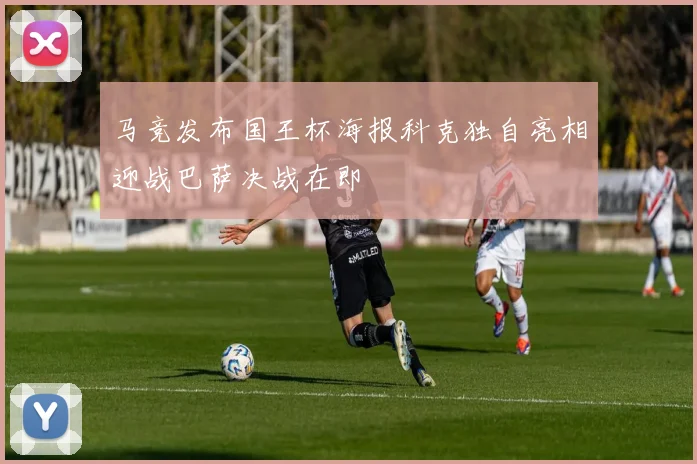 马竞发布国王杯海报科克独自亮相迎战巴萨决战在即