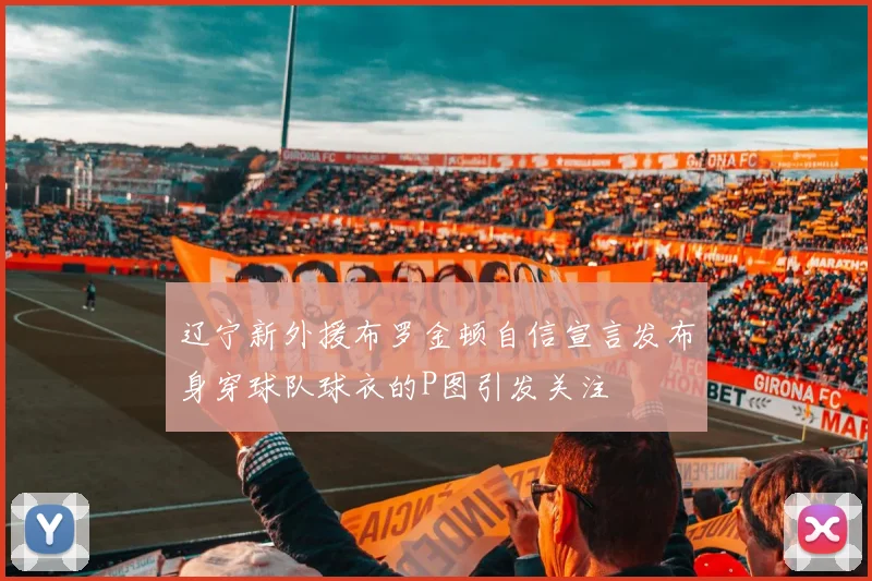辽宁新外援布罗金顿自信宣言发布身穿球队球衣的P图引发关注
