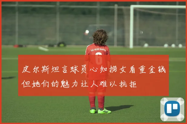皮尔斯坦言球员心知捞女看重金钱但她们的魅力让人难以抗拒