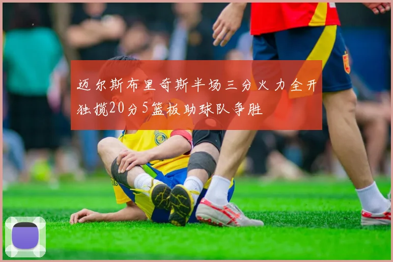 迈尔斯布里奇斯半场三分火力全开独揽20分5篮板助球队争胜