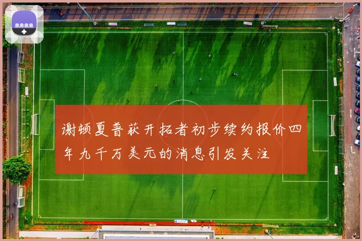 谢顿夏普获开拓者初步续约报价四年九千万美元的消息引发关注