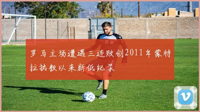 罗马主场遭遇三连败创2011年蒙特拉执教以来新低纪录