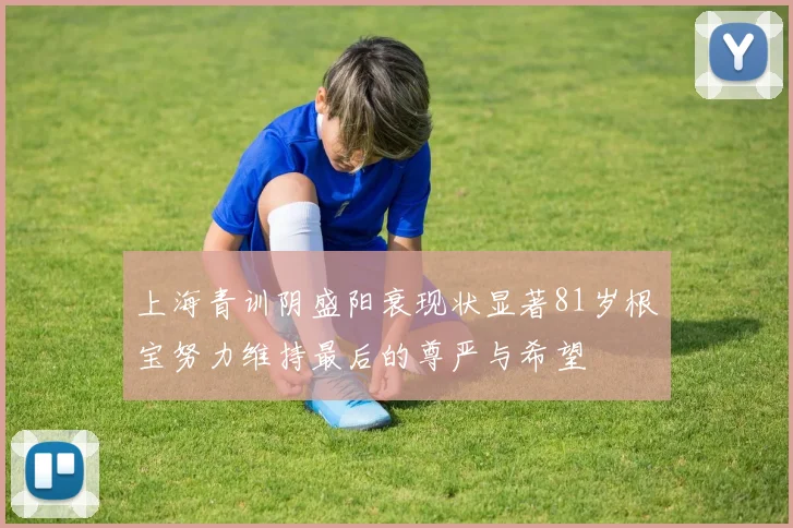 上海青训阴盛阳衰现状显著81岁根宝努力维持最后的尊严与希望