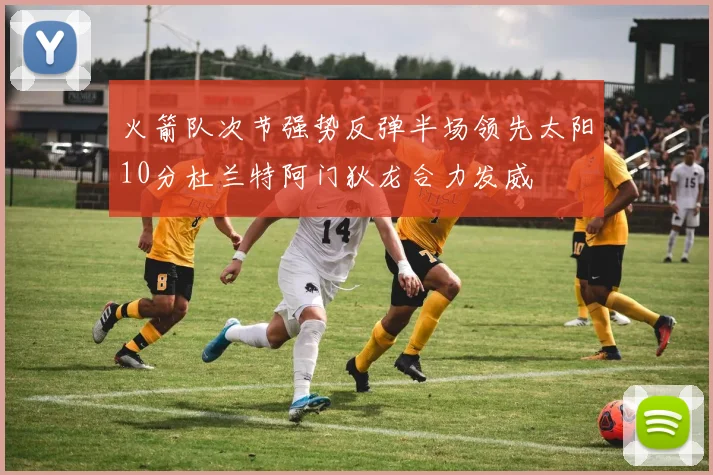 火箭队次节强势反弹半场领先太阳10分杜兰特阿门狄龙合力发威