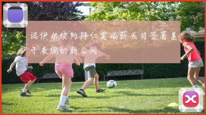 诺伊尔续约拜仁需减薪或将签署基于表现的新合同
