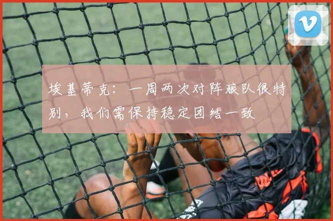 埃基蒂克：一周两次对阵狼队很特别，我们需保持稳定团结一致