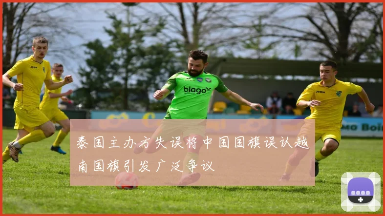 泰国主办方失误将中国国旗误认越南国旗引发广泛争议